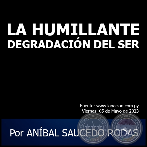 LA HUMILLANTE DEGRADACIÓN DEL SER - Por ANÍBAL SAUCEDO RODAS - Viernes, 05 de Mayo de 2023